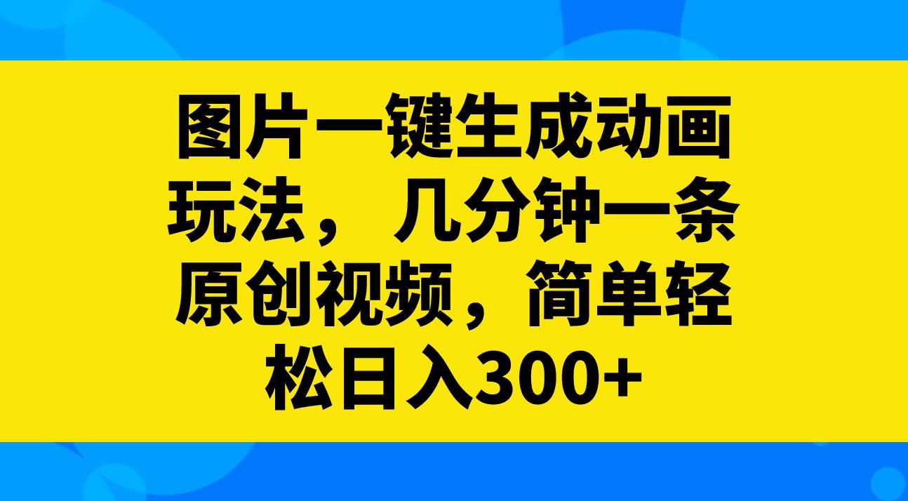图片一键生成动画玩法，几分钟一条原创视频，简单轻松日入300+-优创网
