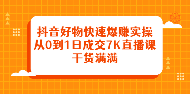 抖音好物快速爆赚实操，从0到1日成交7K直播课，干货满满-优创网