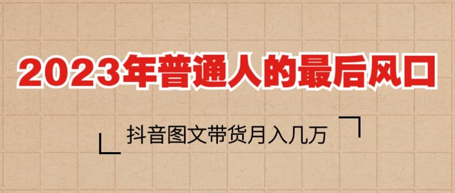 2023普通人的最后风口，抖音图文带货月入几万+-优创网