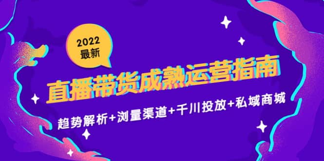 2022最新直播带货成熟运营指南：趋势解析+浏量渠道+千川投放+私域商城-优创网