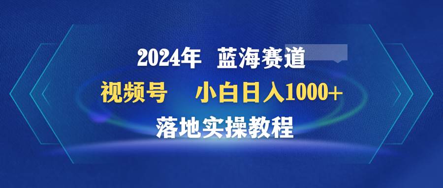 2024年蓝海赛道 视频号  小白日入1000+ 落地实操教程-优创网