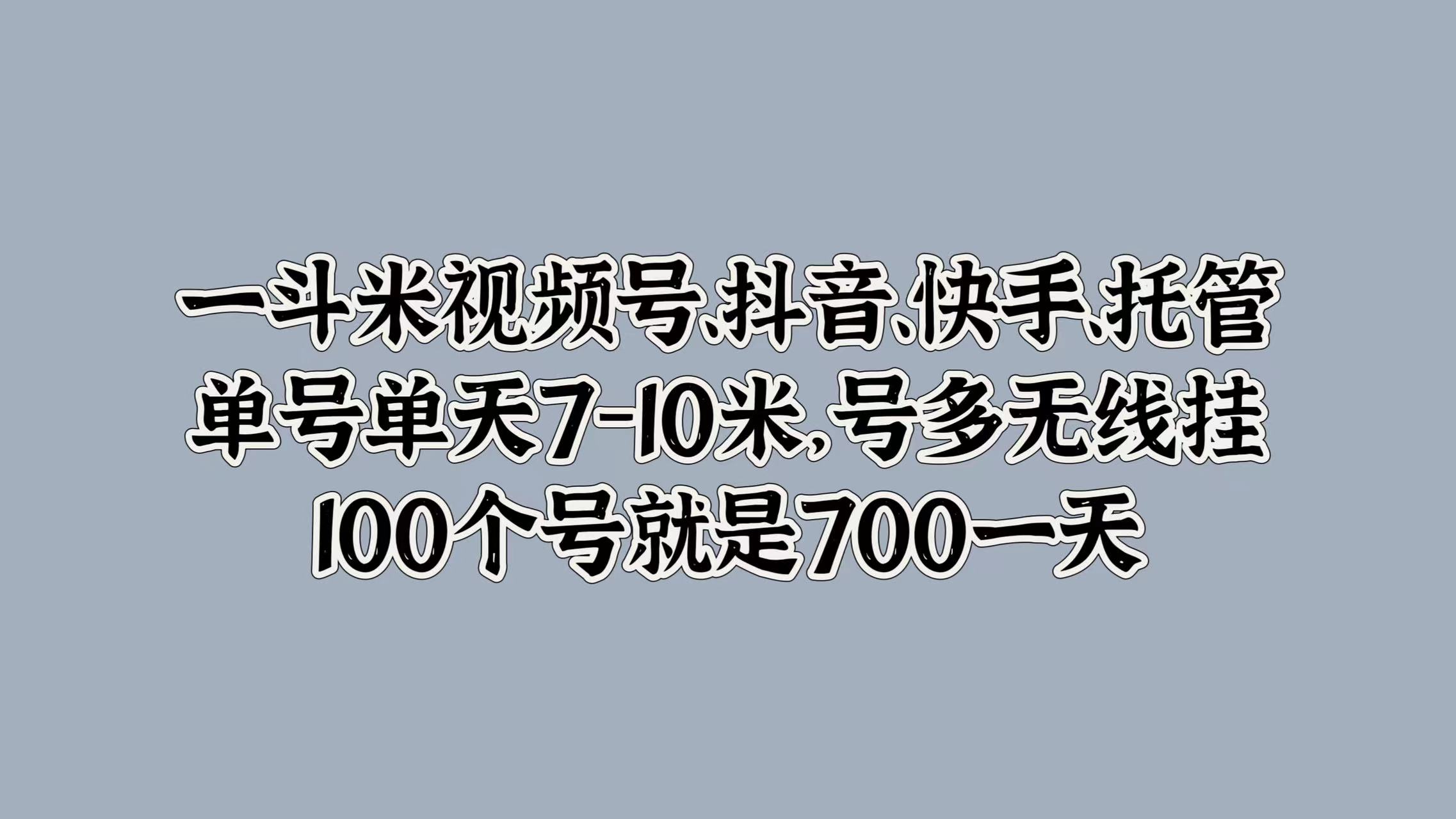一斗米视频号、抖音、快手、托管，单号单天7-10米，号多无线挂，100个号就是700一天-优创网
