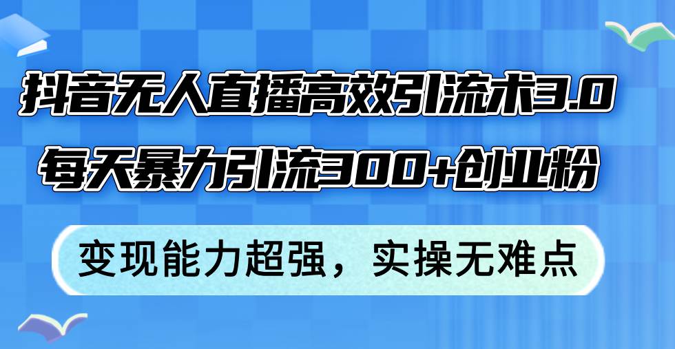 抖音无人直播高效引流术3.0，每天暴力引流300+创业粉，变现能力超强，…-优创网