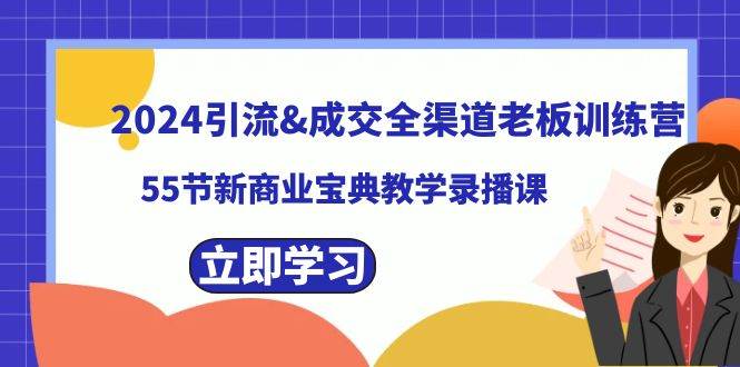 2024引流成交全渠道老板训练营，55节新商业宝典教学录播课-优创网