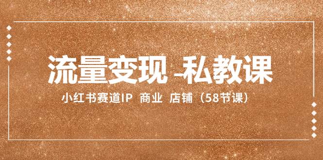 流量变现-私教课：小红书赛道IP  商业  店铺（58节课）-优创网