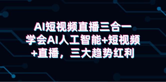AI短视频直播三合一，学会AI人工智能+短视频+直播，三大趋势红利-优创网