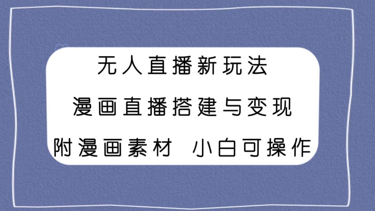无人直播新玩法，漫画直播搭建与变现，附漫画素材小白也可操作-优创网