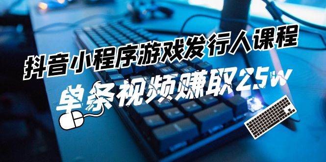 抖音小程序-游戏发行人课程：带你玩转游戏任务变现，单条视频赚取25w-优创网