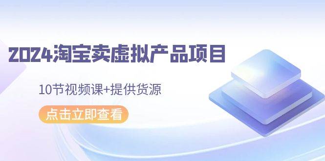2024淘宝卖虚拟产品项目，10节视频课+提供货源-优创网