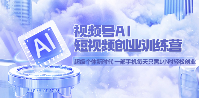 视频号AI短视频创业训练营 超级个体新时代 一部手机每天只需1小时轻松创业-优创网
