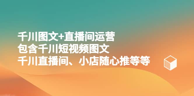 千川图文+直播间运营，包含千川短视频图文、千川直播间、小店随心推等等-优创网