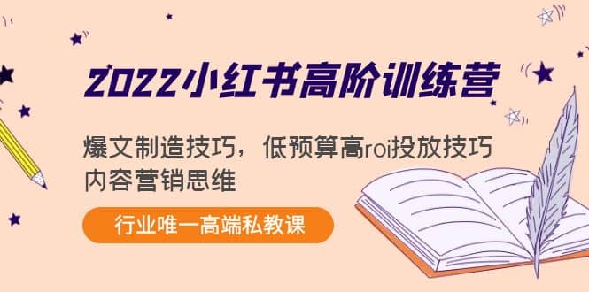 2022小红书高阶训练营：爆文制造技巧，低预算高roi投放技巧，内容营销思维-优创网
