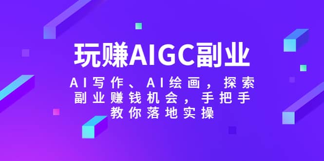 玩赚AIGC副业-AI写作、AI绘画，探索副业赚钱机会，手把手教你落地实操-优创网