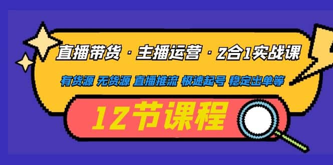 直播带货·主播运营2合1实战课 有货源 无货源 直播推流 极速起号 稳定出单-优创网