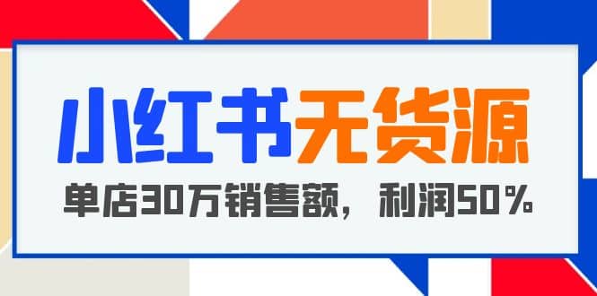 小红书无货源项目：从0-1从开店到爆单，单店30万销售额，利润50%，干货分享-优创网