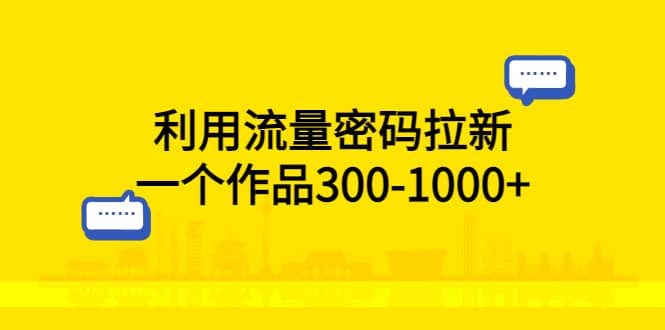 利用流量密码拉新，一个作品300-1000+-优创网