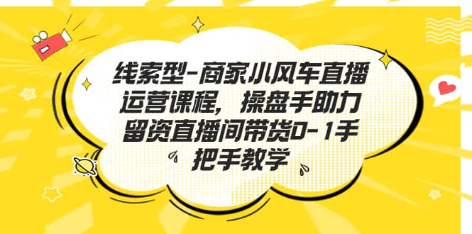 线索型-商家小风车直播运营课程，操盘手助力留资直播间带货0-1手把手教学-优创网