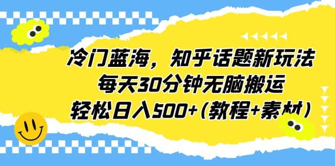 冷门蓝海，知乎话题新玩法，每天30分钟无脑搬运，轻松日入500+(教程+素材)-优创网