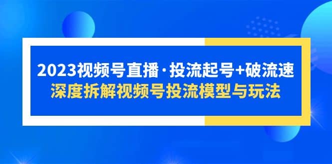 2023视频号直播·投流起号+破流速，深度拆解视频号投流模型与玩法-优创网