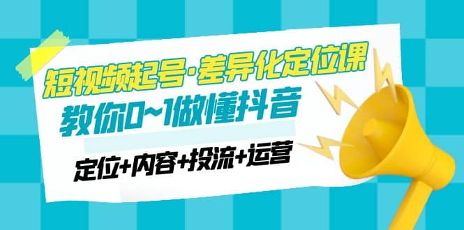 2023短视频起号·差异化定位课：0~1做懂抖音（定位+内容+投流+运营）-优创网