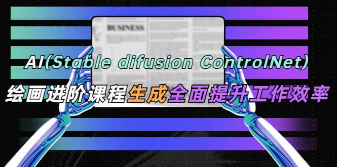 AI（stable difusion ControlNet）绘画进阶课程 办公场景 全面提升工作效率-优创网