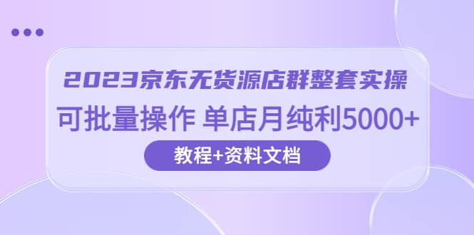 2023京东-无货源店群整套实操 可批量操作 单店月纯利5000+63节课+资料文档-优创网