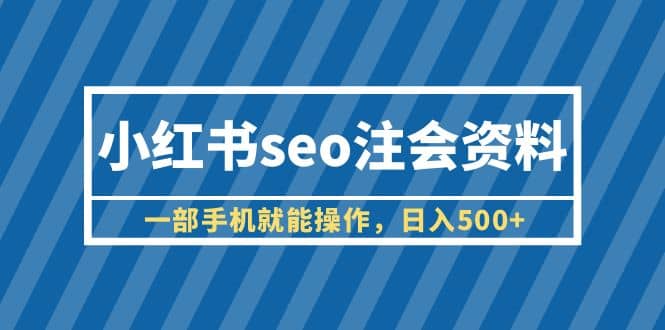 小红书seo注会资料，一部手机就能操作，日入500+（教程+资料）-优创网