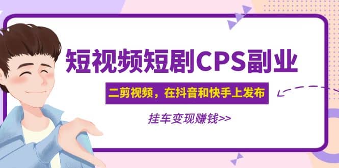 短视频短剧CPS副业项目：二剪视频在抖音和快手上发布，挂车变现-优创网
