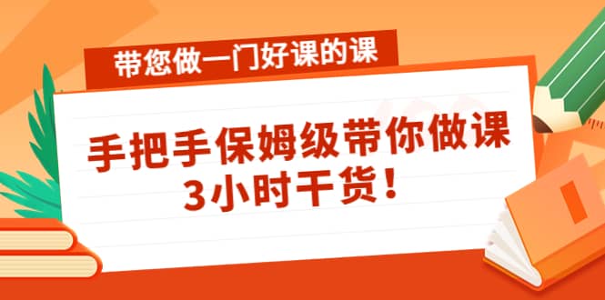 带您做一门好课的课：手把手保姆级带你做课，3小时干货-优创网