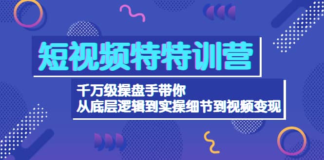 短视频特特训营：千万级操盘手带你从底层逻辑到实操细节到变现-价值2580-优创网