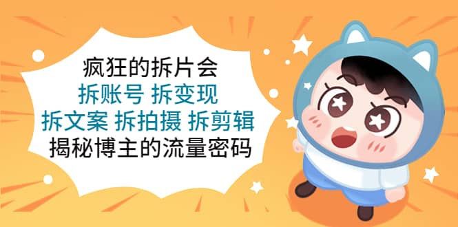 疯狂的拆片会：拆账号 拆变现 拆文案 拆拍摄 拆剪辑 揭秘博主的流量密码-优创网