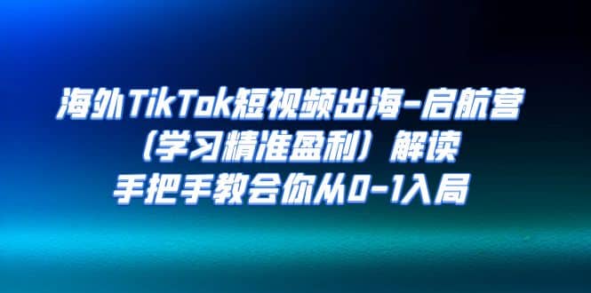 海外TikTok短视频出海-启航营（学习精准盈利）解读，手把手教会你从0-1入局-优创网