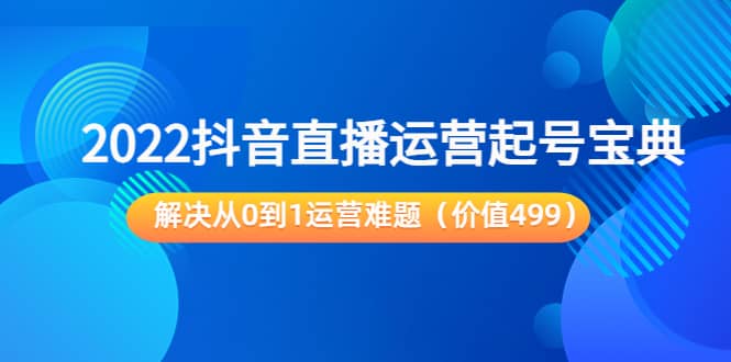 2022抖音直播运营起号宝典：解决从0到1运营难题（价值499）-优创网