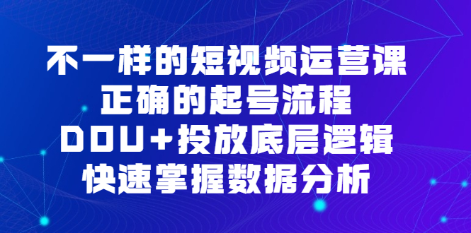不一样的短视频运营课，正确的起号流程，DOU+投放底层逻辑，快速掌握数据分析-优创网