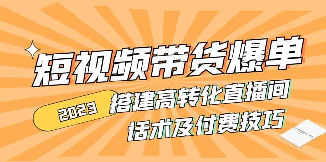 2023短视频带货爆单 搭建高转化直播间 话术及付费技巧(无水印)-优创网