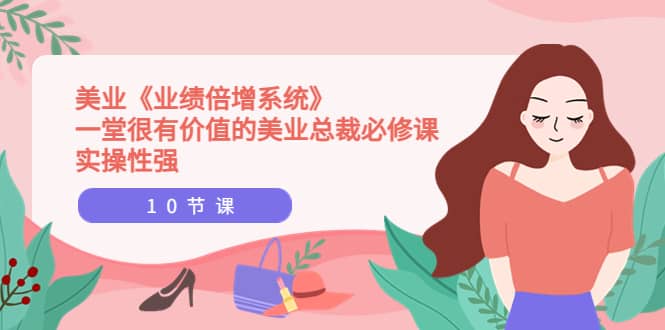 美业《业绩倍增系统》一堂很有价值的美业总裁必修课，实操性强（10节课）-优创网