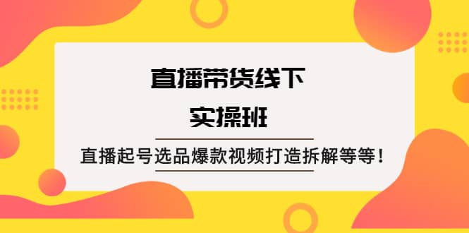 直播带货线下实操班：直播起号选品爆款视频打造拆解等等-优创网