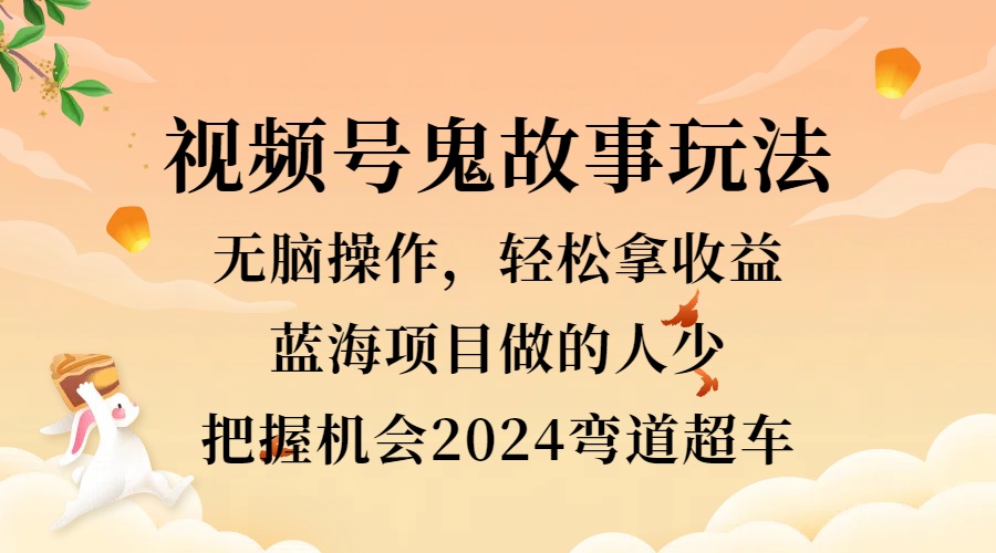 视频号冷门玩法，无脑操作，小白轻松上手拿收益，鬼故事流量爆火，轻松三位数，2024实现弯道超车-优创网