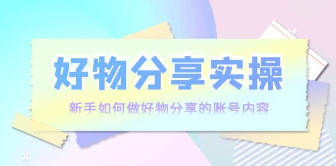好物分享实操：新手如何做好物分享的账号内容，实操教学-优创网