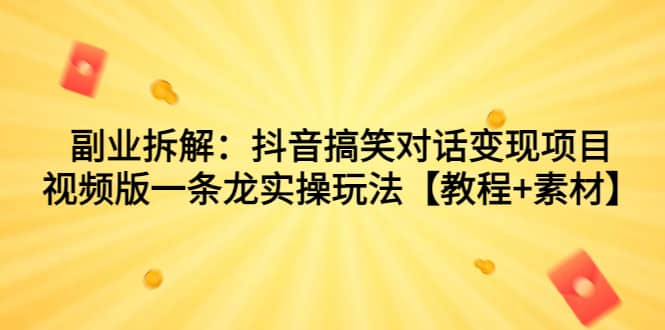 副业拆解：抖音搞笑对话变现项目，视频版一条龙实操玩法【教程+素材】-优创网