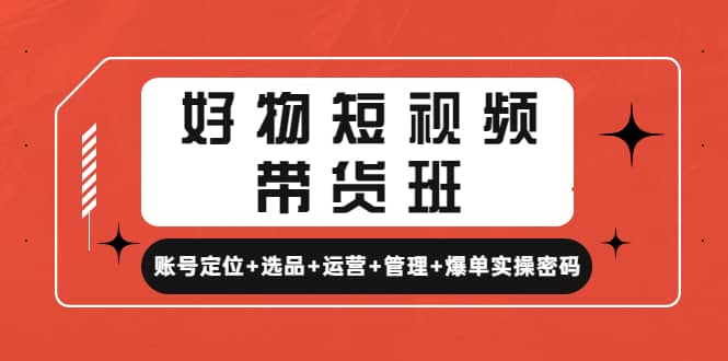 好物短视频带货班：账号定位+选品+运营+管理+爆单实操密码-优创网