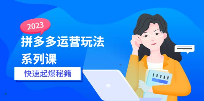2023拼多多运营-玩法系列课—-快速起爆秘籍【更新-25节课】-优创网