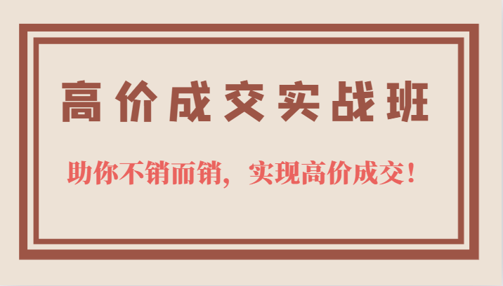 高价成交实战班，助你不销而销，实现高价成交，让客户追着付款的心法技法-优创网