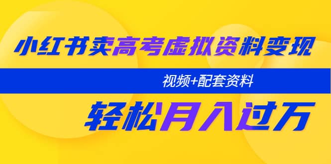 小红书卖高考虚拟资料变现分享课：轻松月入过万（视频+配套资料）-优创网