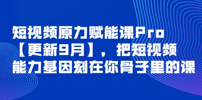 短视频原力赋能课Pro【更新9月】，把短视频能力基因刻在你骨子里的课-优创网