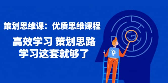 策划思维课：优质思维课程 高效学习 策划思路 学习这套就够了-优创网