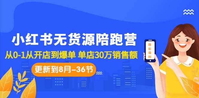 小红书无货源陪跑营：从0-1从开店到爆单 单店30万销售额（更至8月-36节课）-优创网