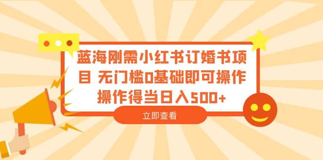蓝海刚需小红书订婚书项目 无门槛0基础即可操作 操作得当日入500+-优创网