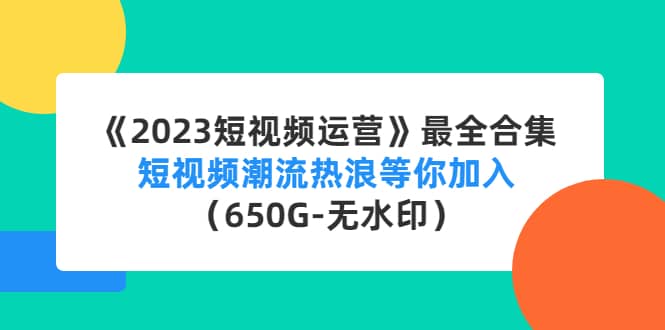 《2023短视频运营》最全合集：短视频潮流热浪等你加入（650G-无水印）-优创网