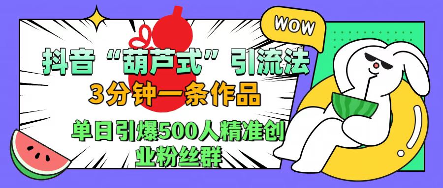 抖音“葫芦式”引流法，三分钟一条作品，单日引爆抖音500人精准创业粉丝群-优创网